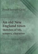 An Old New England Town Sketches Of Life, Scenery, Character di Frank Samuel Child edito da Book On Demand Ltd.