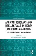 African Scholars And Intellectuals In North American Academies edito da Taylor & Francis Ltd