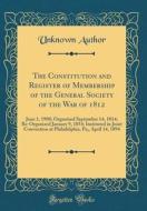 The Constitution and Register of Membership of the General Society of the War of 1812: June 1, 1908; Organized September 14, 1814; Re-Organized Januar di Unknown Author edito da Forgotten Books