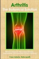 Arthritis - The Botanical Solution: Nature's Answer to Rheumatoid Arthritis, Osteoarthritis, Gout and Other Forms of Art di Case Adams edito da SACRED EARTH PUB