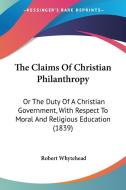 The Claims of Christian Philanthropy: Or the Duty of a Christian Government, with Respect to Moral and Religious Education (1839) di Robert Whytehead edito da Kessinger Publishing