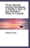 Three Months Among The Moose, 'a Winter's Tale' Of The Northern Wilds Of Canada di Joshua Fraser edito da Bibliolife