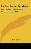 La Revolucion de Mayo: Sus Causas, Caracteres y Consecuencias (1901) di Juan C. Jara edito da Kessinger Publishing