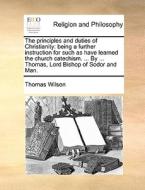 The Principles And Duties Of Christianity di Thomas Wilson edito da Gale Ecco, Print Editions