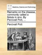 Remarks On The Disease, Commonly Called A Fistula In Ano. By Percivall Pott, di Percivall Pott edito da Gale Ecco, Print Editions