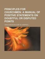 Principles for Churchmen; A Manual of Positive Statements on Doubtful or Disputed Points di John Charles Ryle edito da Rarebooksclub.com