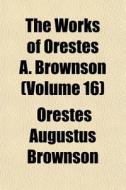 The Works Of Orestes A. Brownson (volume 16) di Orestes Augustus Brownson edito da General Books Llc
