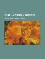 Our Unitarian Gospel di Minot J. Savage edito da General Books Llc
