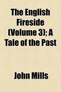 The English Fireside (volume 3); A Tale Of The Past di John Mills edito da General Books Llc