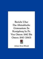 Bericht Uber Das Altstadtische Gymnasium Zu Konigsberg in PR. Von Ostern 1842 Bis Ostern 1843 (1843) di Johann Ernst Ellendt edito da Kessinger Publishing