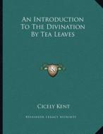An Introduction to the Divination by Tea Leaves di Cicely Kent edito da Kessinger Publishing