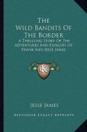 The Wild Bandits of the Border: A Thrilling Story of the Adventures and Exploits of Frank and Jesse James di Jesse James edito da Kessinger Publishing