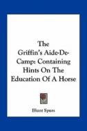 The Griffin's Aide-de-Camp: Containing Hints on the Education of a Horse di Blunt Spurs edito da Kessinger Publishing