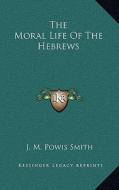 The Moral Life of the Hebrews di J. M. Powis Smith edito da Kessinger Publishing