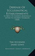 Defense of Ecclesiastical Establishments: In Reply to Andrew Marshall's Letter to Andrew Thomson (1830) di The Reviewer, James Lewis edito da Kessinger Publishing