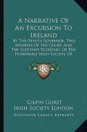 A   Narrative of an Excursion to Ireland: By the Deputy Governor, Two Members of the Court, and the Assistant Secretary, of the Honorable Irish Societ di Gilpin Gorst, Irish Society London edito da Kessinger Publishing