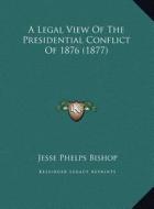 A Legal View of the Presidential Conflict of 1876 (1877) di Jesse Phelps Bishop edito da Kessinger Publishing