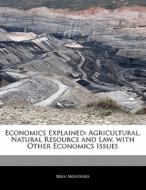 Economics Explained: Agricultural, Natural Resource and Law, with Other Economics Issues di Bren Monteiro, Beatriz Scaglia edito da 6 DEGREES BOOKS