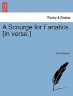 A Scourge For Fanatics. [in Verse.] di John Rushton edito da British Library, Historical Print Editions