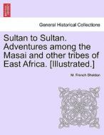 Sultan to Sultan. Adventures among the Masai and other tribes of East Africa. [Illustrated.] di M. French Sheldon edito da British Library, Historical Print Editions