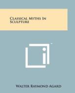 Classical Myths in Sculpture di Walter Raymond Agard edito da Literary Licensing, LLC