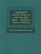 Tageblatter Unsrer Reise in Und Um Den Harz. di Carl Gottlieb Horstig edito da Nabu Press