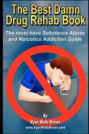The Best Damn Drug Rehab Book: The Must-Have Substance Abuse and Narcotics Addiction Guide di Ryan Wade Brown edito da Createspace