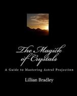 The Magick of Crystals: A Guide to Mastering Astral Projection di Lillian Bradley edito da Createspace