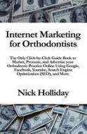 Internet Marketing for Orthodontists: The Only Click-By-Click Guide Book to Market, Promote, and Advertise Your Orthodontic Practice Online Using Goog di Nick Holliday edito da Createspace