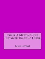 Chair a Meeting: The Ultimate Training Guide di Lewis P. Herbert edito da Createspace