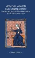 Medieval Women and Urban Justice: Commerce, Crime and Community in England, 1300-1500 di Teresa Phipps edito da MANCHESTER UNIV PR