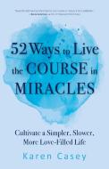 52 Ways to Live the Course in Miracles: Cultivate Simpler, Slower, More Love-Filled Life di Karen Casey edito da CONARI PR