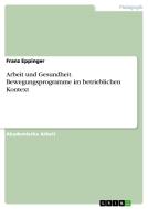 Arbeit und Gesundheit. Bewegungsprogramme im betrieblichen Kontext di Franz Eppinger edito da GRIN Publishing