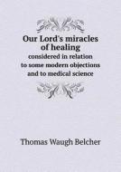 Our Lord's Miracles Of Healing Considered In Relation To Some Modern Objections And To Medical Science di Thomas Waugh Belcher edito da Book On Demand Ltd.