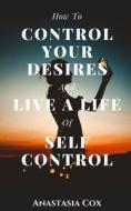 How To Control Your Desires And Live A Life Of Self-Control di Anastasia Cox edito da Independently Published