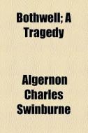 Bothwell; A Tragedy di Algernon Charles Swinburne edito da General Books Llc