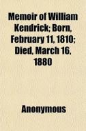 Memoir Of William Kendrick; Born, February 11, 1810; Died, March 16, 1880 di Anonymous edito da General Books Llc