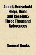 Audels Household Helps, Hints And Receipts ... (1913) di Unknown Author edito da General Books Llc