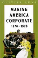 Making America Corporate, 1870-1920 (Paper) di Olivier Zunz edito da University of Chicago Press