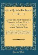 Authentic and Interesting Memoirs of Mrs. Clarke, from Her Infancy to the Present Time: Likewise, a Brief Account of Mr. Wardle's Charges, Relative to di Great Britain Parliament edito da Forgotten Books