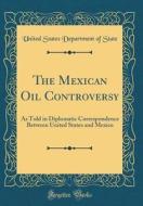 The Mexican Oil Controversy: As Told in Diplomatic Correspondence Between United States and Mexico (Classic Reprint) di United States Department of State edito da Forgotten Books