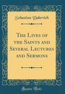 The Lives of the Saints and Several Lectures and Sermons (Classic Reprint) di Sebastian Dabovich edito da Forgotten Books