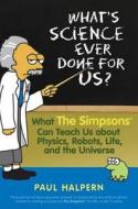 What's Science Ever Done for Us: What the Simpsons Can Teach Us about Physics, Robots, Life, and the Universe di Paul Halpern edito da WILEY