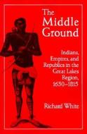 The Middle Ground di Richard White edito da Cambridge University Press