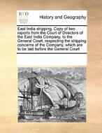 East India Shipping. Copy Of Two Reports From The Court Of Directors Of The East India Company, To The General Court, Respecting The Shipping Concerns di Multiple Contributors edito da Gale Ecco, Print Editions