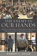 The Enemy in Our Hands: America's Treatment of Prisoners of War from the Revolution to the War on Terror di Robert C. Doyle edito da UNIV PR OF KENTUCKY