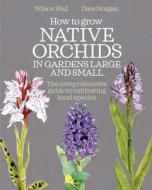 How to Grow Native Orchids in Gardens Large and Small: A Comprehensive Guide to Cultivating Local Species di David Morgan, Wilson Wall edito da UIT CAMBRIDGE LTD