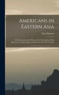 Americans in Eastern Asia: A Critical Study of the Policy of the United States With Reference to China, Japan and Korea in the 19Th Century di Tyler Dennett edito da LEGARE STREET PR