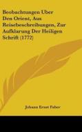Beobachtungen Uber Den Orient, Aus Reisebeschreibungen, Zur Aufklarung Der Heiligen Schrift (1772) di Johann Ernst Faber edito da Kessinger Publishing Co