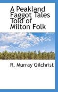 A Peakland Faggot Tales Told Of Milton Folk di R Murray Gilchrist edito da Bibliolife